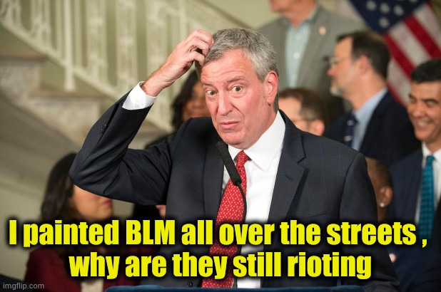 Bill DeBlasio | I painted BLM all over the streets , 
why are they still rioting | image tagged in bill deblasio | made w/ Imgflip meme maker