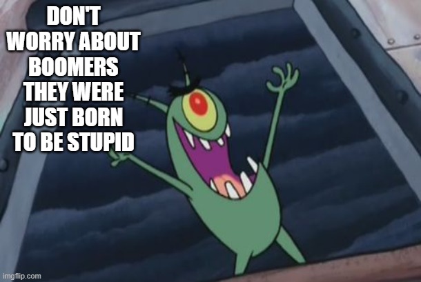 Plankton evil laugh | DON'T WORRY ABOUT BOOMERS THEY WERE JUST BORN TO BE STUPID | image tagged in plankton evil laugh,boomer | made w/ Imgflip meme maker