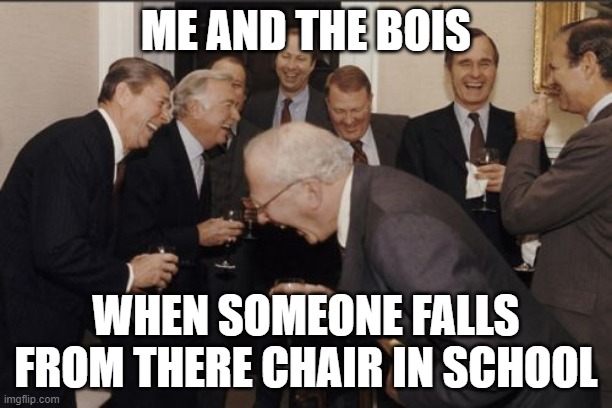 Laughing Men In Suits Meme | ME AND THE BOIS; WHEN SOMEONE FALLS FROM THERE CHAIR IN SCHOOL | image tagged in memes,laughing men in suits | made w/ Imgflip meme maker