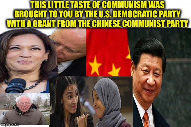 Vote Democrat and make the equal misery official | THIS LITTLE TASTE OF COMMUNISM WAS BROUGHT TO YOU BY THE U.S. DEMOCRATIC PARTY WITH A GRANT FROM THE CHINESE COMMUNIST PARTY | image tagged in democrats,china,joe biden,xi jinping,covid-19,memes | made w/ Imgflip meme maker