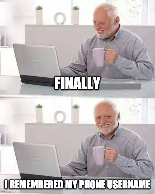 when u turn 30000 | FINALLY; I REMEMBERED MY PHONE USERNAME | image tagged in memes | made w/ Imgflip meme maker