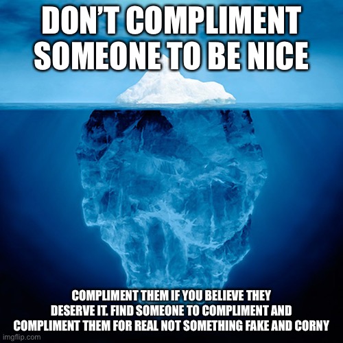 Do it because you care | DON’T COMPLIMENT SOMEONE TO BE NICE; COMPLIMENT THEM IF YOU BELIEVE THEY DESERVE IT. FIND SOMEONE TO COMPLIMENT AND COMPLIMENT THEM FOR REAL NOT SOMETHING FAKE AND CORNY | image tagged in iceberg tip | made w/ Imgflip meme maker