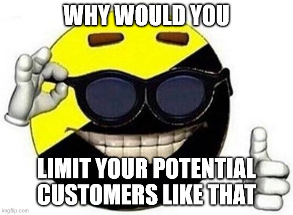 ancap ball | WHY WOULD YOU LIMIT YOUR POTENTIAL CUSTOMERS LIKE THAT | image tagged in ancap ball | made w/ Imgflip meme maker