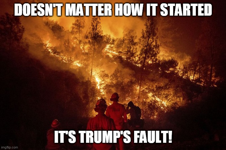 California burning | DOESN'T MATTER HOW IT STARTED; IT'S TRUMP'S FAULT! | image tagged in trump | made w/ Imgflip meme maker