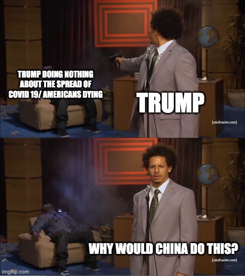 Oh no! why would china do this! | TRUMP DOING NOTHING ABOUT THE SPREAD OF COVID 19/ AMERICANS DYING; TRUMP; WHY WOULD CHINA DO THIS? | image tagged in memes,who killed hannibal | made w/ Imgflip meme maker