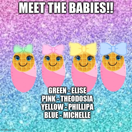 MEET THE BABIES!! GREEN - ELISE
PINK - THEODOSIA
YELLOW - PHILLIPA
BLUE - MICHELLE | made w/ Imgflip meme maker