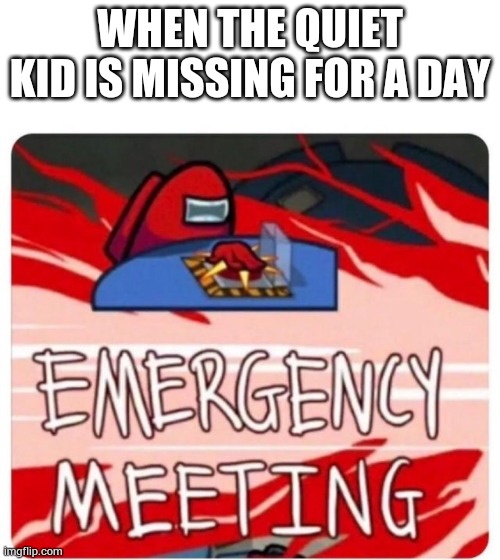 Might be an impostor | WHEN THE QUIET KID IS MISSING FOR A DAY | image tagged in emergency meeting among us | made w/ Imgflip meme maker