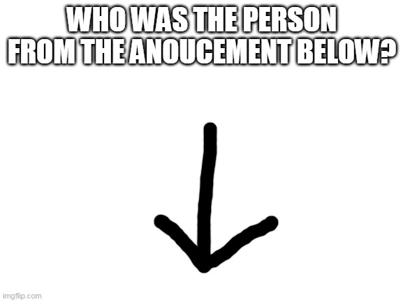 Blank White Template | WHO WAS THE PERSON FROM THE ANOUCEMENT BELOW? | image tagged in blank white template | made w/ Imgflip meme maker