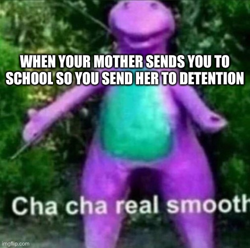 This works if you don’t ride the bus. | WHEN YOUR MOTHER SENDS YOU TO SCHOOL SO YOU SEND HER TO DETENTION | image tagged in cha cha real smooth,school,mother,memes | made w/ Imgflip meme maker