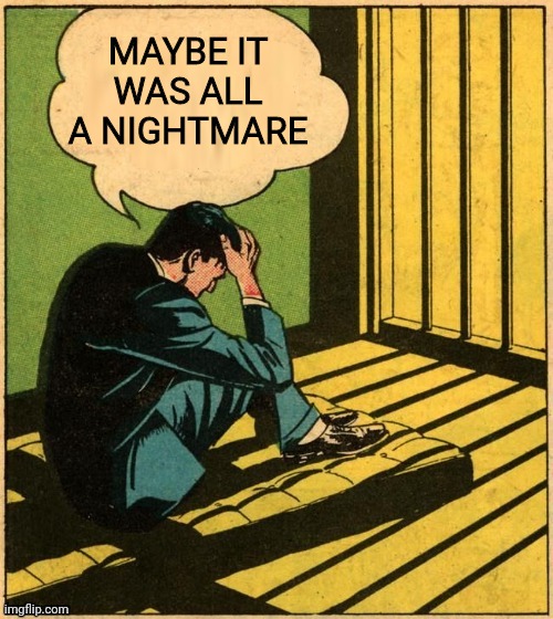 Depressed Man | MAYBE IT WAS ALL A NIGHTMARE | image tagged in depressed man | made w/ Imgflip meme maker