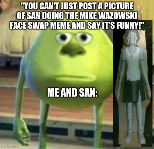 San Wazowski | "YOU CAN'T JUST POST A PICTURE OF SAN DOING THE MIKE WAZOWSKI FACE SWAP MEME AND SAY IT'S FUNNY!"; ME AND SAN: | image tagged in mike wazowski face swap,studio ghibli | made w/ Imgflip meme maker