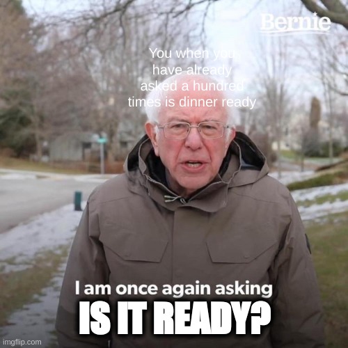 Bernie I Am Once Again Asking For Your Support | You when you have already asked a hundred times is dinner ready; IS IT READY? | image tagged in memes,bernie i am once again asking for your support | made w/ Imgflip meme maker