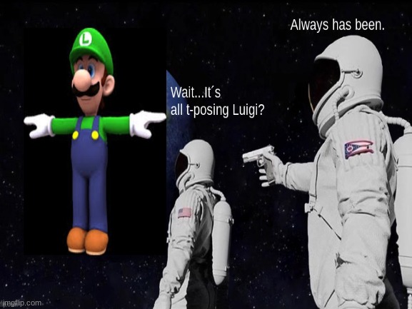 Wait? It´s all t-posing Luigi? | image tagged in always has been | made w/ Imgflip meme maker