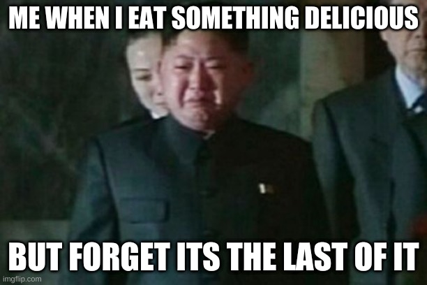 Kim Jong Un Sad Meme | ME WHEN I EAT SOMETHING DELICIOUS; BUT FORGET ITS THE LAST OF IT | image tagged in memes,kim jong un sad | made w/ Imgflip meme maker