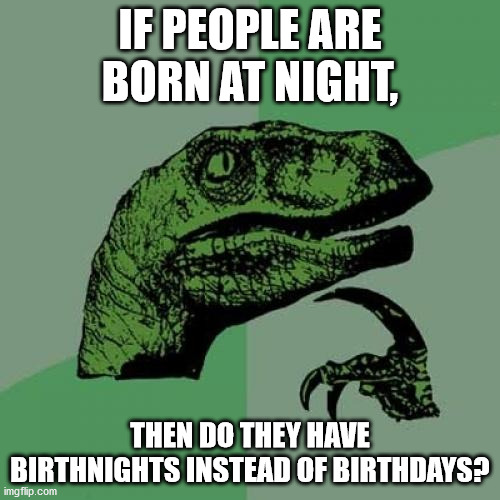 I wouldn't want to be that person | IF PEOPLE ARE BORN AT NIGHT, THEN DO THEY HAVE BIRTHNIGHTS INSTEAD OF BIRTHDAYS? | image tagged in memes,philosoraptor | made w/ Imgflip meme maker