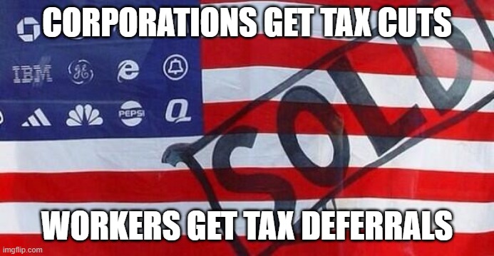Corporations get tax cuts; Workers get tax deferrals | CORPORATIONS GET TAX CUTS; WORKERS GET TAX DEFERRALS | image tagged in corporate states of america c s a | made w/ Imgflip meme maker