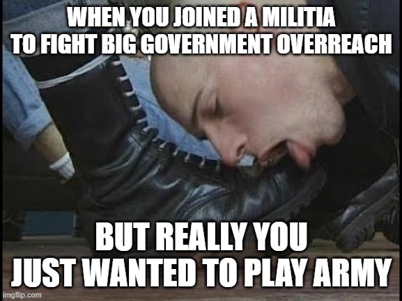 2A Militia Bois | WHEN YOU JOINED A MILITIA TO FIGHT BIG GOVERNMENT OVERREACH; BUT REALLY YOU JUST WANTED TO PLAY ARMY | image tagged in boot licker,proud boys,militia,2a | made w/ Imgflip meme maker