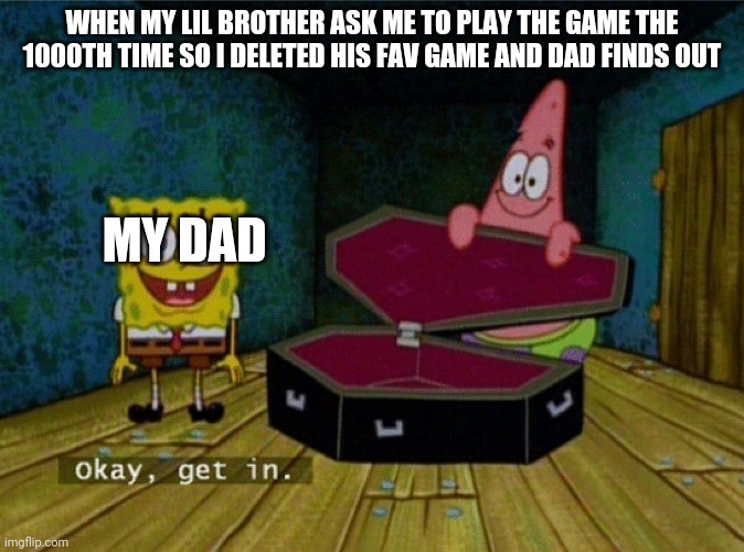 okay get in | WHEN MY LIL BROTHER ASK ME TO PLAY THE GAME THE 1000TH TIME SO I DELETED HIS FAV GAME AND DAD FINDS OUT; MY DAD | image tagged in spongebob coffin | made w/ Imgflip meme maker