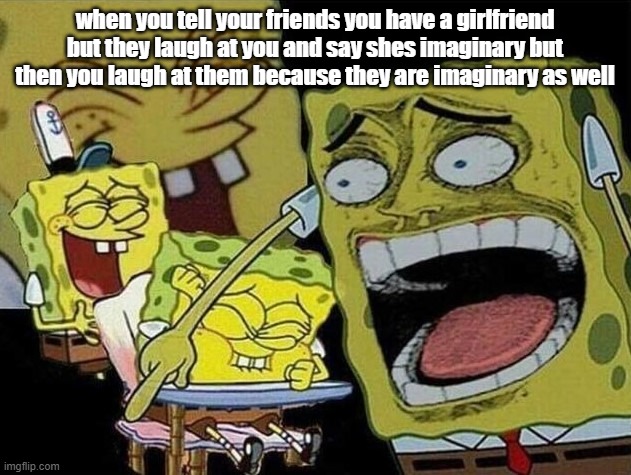 Spongebob laughing Hysterically | when you tell your friends you have a girlfriend but they laugh at you and say shes imaginary but then you laugh at them because they are imaginary as well | image tagged in spongebob laughing hysterically | made w/ Imgflip meme maker