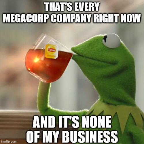 But That's None Of My Business Meme | THAT'S EVERY MEGACORP COMPANY RIGHT NOW AND IT'S NONE OF MY BUSINESS | image tagged in memes,but that's none of my business,kermit the frog | made w/ Imgflip meme maker