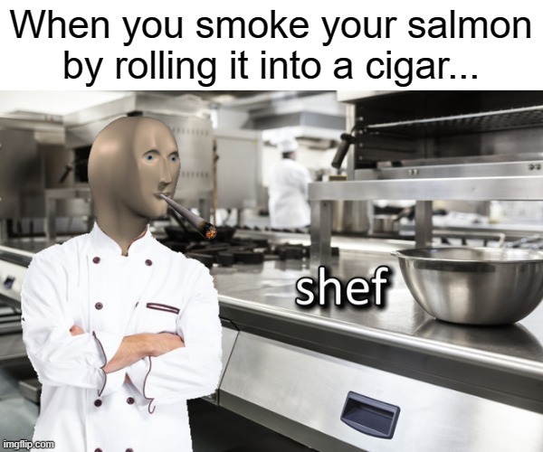 Meme Man Shef | When you smoke your salmon by rolling it into a cigar... | image tagged in meme man shef | made w/ Imgflip meme maker