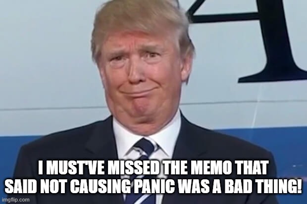 Panic is Good! | I MUST'VE MISSED THE MEMO THAT SAID NOT CAUSING PANIC WAS A BAD THING! | image tagged in donald trump | made w/ Imgflip meme maker