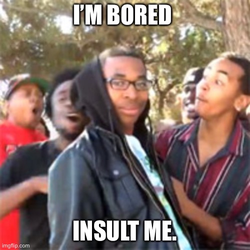 black boy roast | I’M BORED; INSULT ME. | image tagged in black boy roast | made w/ Imgflip meme maker