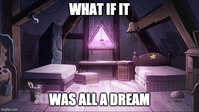 Gravity Falls Empty Room | WHAT IF IT; WAS ALL A DREAM | image tagged in gravity falls empty room | made w/ Imgflip meme maker