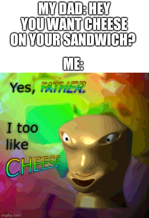 C H E E S E | MY DAD: HEY YOU WANT CHEESE ON YOUR SANDWICH? ME: | image tagged in cheese | made w/ Imgflip meme maker