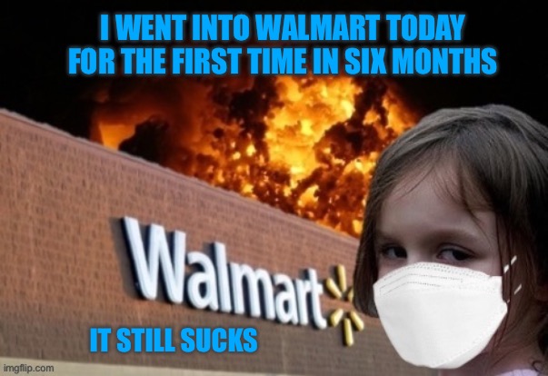 Walmart Fire Girl Masked | I WENT INTO WALMART TODAY FOR THE FIRST TIME IN SIX MONTHS; IT STILL SUCKS | image tagged in walmart fire girl masked | made w/ Imgflip meme maker