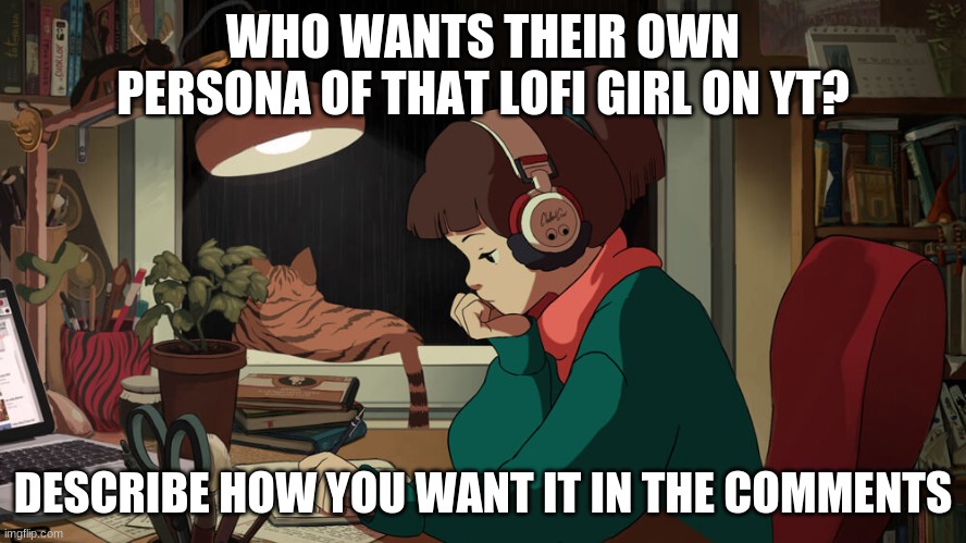 Lofi girl | WHO WANTS THEIR OWN PERSONA OF THAT LOFI GIRL ON YT? DESCRIBE HOW YOU WANT IT IN THE COMMENTS | image tagged in lofi girl | made w/ Imgflip meme maker