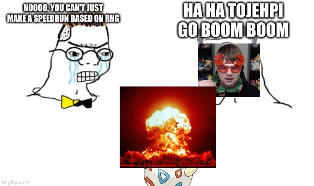 noooo you can't just | HA HA TOJEHPI GO BOOM BOOM; NOOOO, YOU CAN'T JUST MAKE A SPEEDRUN BASED ON RNG | image tagged in noooo you can't just | made w/ Imgflip meme maker