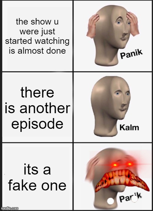 is it just me or does this always happen | the show u were just started watching is almost done; there is another episode; its a fake one | image tagged in memes,panik kalm panik | made w/ Imgflip meme maker