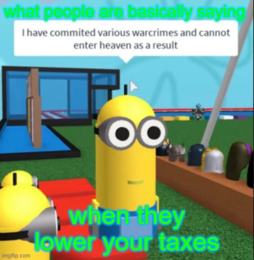 Ive committed various war crimes | what people are basically saying; when they lower your taxes | image tagged in ive committed various war crimes | made w/ Imgflip meme maker