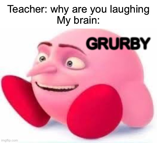 WHY |  Teacher: why are you laughing
My brain:; GRURBY | image tagged in who reads these | made w/ Imgflip meme maker