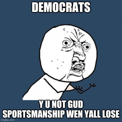 Democrats are Sore Losers | DEMOCRATS; Y U NOT GUD SPORTSMANSHIP WEN YALL LOSE | image tagged in memes,y u no | made w/ Imgflip meme maker