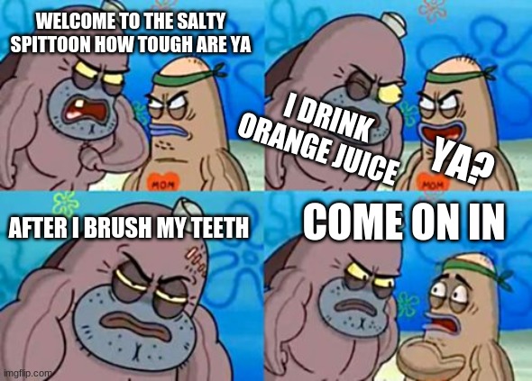 how i scare bullies | WELCOME TO THE SALTY SPITTOON HOW TOUGH ARE YA; I DRINK ORANGE JUICE; YA? COME ON IN; AFTER I BRUSH MY TEETH | image tagged in memes,how tough are you | made w/ Imgflip meme maker