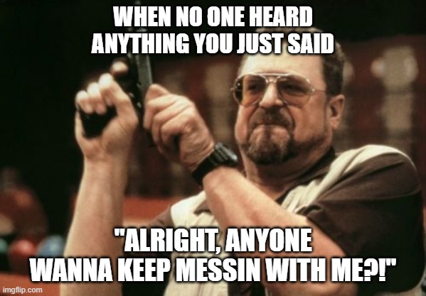 When You've Had Enough.... | WHEN NO ONE HEARD ANYTHING YOU JUST SAID; "ALRIGHT, ANYONE WANNA KEEP MESSIN WITH ME?!" | image tagged in memes,am i the only one around here | made w/ Imgflip meme maker