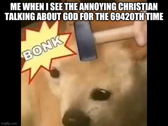 ME WHEN I SEE THE ANNOYING CHRISTIAN TALKING ABOUT GOD FOR THE 69420TH TIME | made w/ Imgflip meme maker