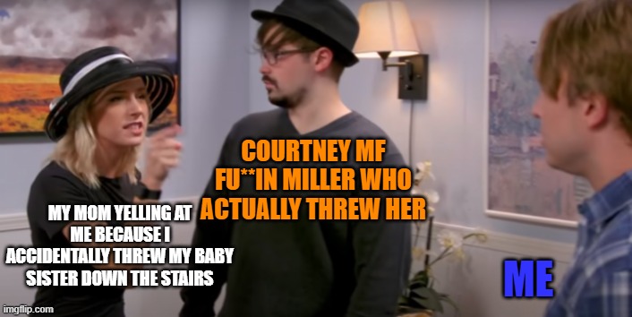 Courtney Yelling At Shayne | COURTNEY MF FU**IN MILLER WHO ACTUALLY THREW HER; ME; MY MOM YELLING AT ME BECAUSE I ACCIDENTALLY THREW MY BABY SISTER DOWN THE STAIRS | image tagged in courtney yelling at shayne | made w/ Imgflip meme maker