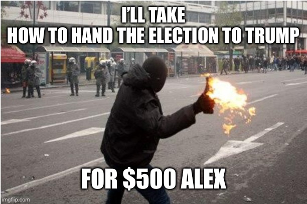 How to hand the election to trump | I’LL TAKE
HOW TO HAND THE ELECTION TO TRUMP; FOR $500 ALEX | image tagged in trump,riots,blm,jeopardy,protests | made w/ Imgflip meme maker
