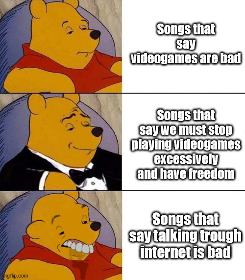 Best,Better, Blurst | Songs that say videogames are bad; Songs that say we must stop playing videogames excessively and have freedom; Songs that say talking trough internet is bad | image tagged in tuxedo winnie the pooh,memes,funny,music | made w/ Imgflip meme maker