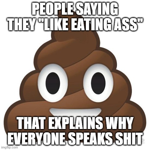 speaking shit | PEOPLE SAYING THEY "LIKE EATING ASS"; THAT EXPLAINS WHY EVERYONE SPEAKS SHIT | image tagged in poop,shit,sexual,ass,licking,bullshit | made w/ Imgflip meme maker