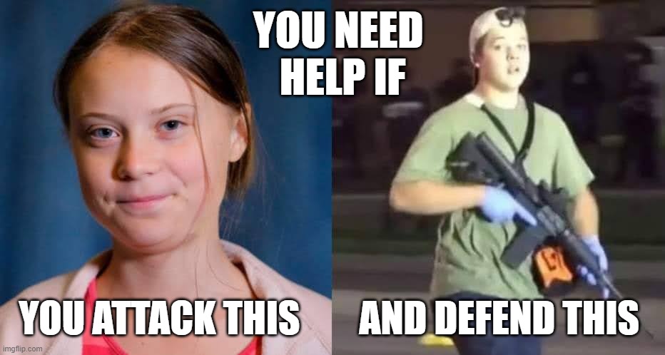 You need help if... | YOU NEED 
HELP IF; YOU ATTACK THIS        AND DEFEND THIS | image tagged in greta thunberg | made w/ Imgflip meme maker