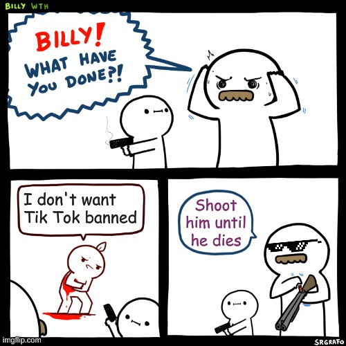 haha Tik Tok ban go brrr | I don't want Tik Tok banned; Shoot him until he dies | image tagged in billy what have you done | made w/ Imgflip meme maker