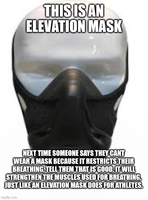 CoVid-19 | THIS IS AN ELEVATION MASK; NEXT TIME SOMEONE SAYS THEY CANT WEAR A MASK BECAUSE IT RESTRICTS THEIR BREATHING, TELL THEM THAT IS GOOD, IT WILL STRENGTHEN THE MUSCLES USED FOR BREATHING, JUST LIKE AN ELEVATION MASK DOES FOR ATHLETES. | image tagged in covid,coronavirus,mask,breathing,trump,biden | made w/ Imgflip meme maker
