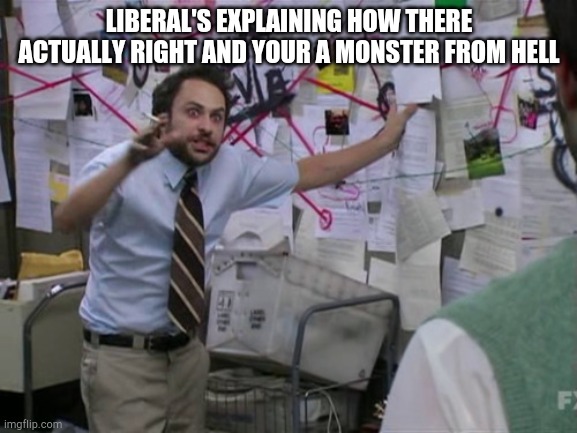 Charlie Day | LIBERAL'S EXPLAINING HOW THERE ACTUALLY RIGHT AND YOUR A MONSTER FROM HELL | image tagged in charlie day,liberals,dumbass,politics | made w/ Imgflip meme maker