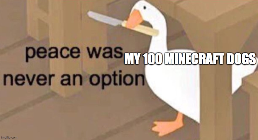 Untitled Goose Peace Was Never an Option | MY 100 MINECRAFT DOGS | image tagged in untitled goose peace was never an option | made w/ Imgflip meme maker
