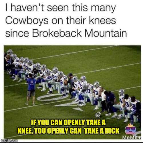 Dallas Cowboys | IF YOU CAN OPENLY TAKE A KNEE, YOU OPENLY CAN  TAKE A DICK | image tagged in dallas cowboys | made w/ Imgflip meme maker