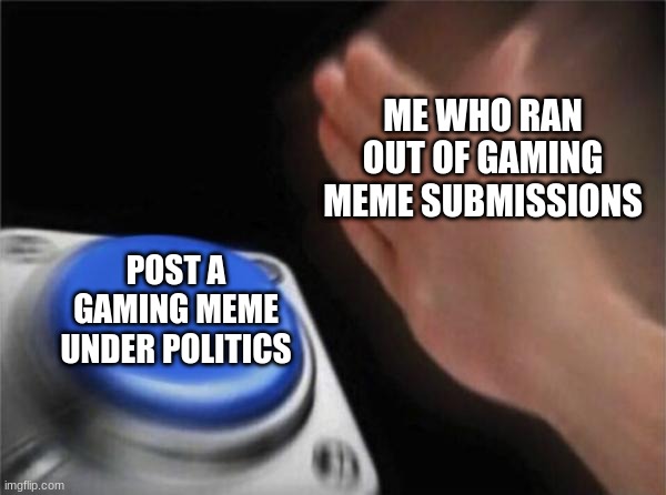 Luckily I never had to do this | ME WHO RAN OUT OF GAMING MEME SUBMISSIONS; POST A GAMING MEME UNDER POLITICS | image tagged in memes,blank nut button | made w/ Imgflip meme maker